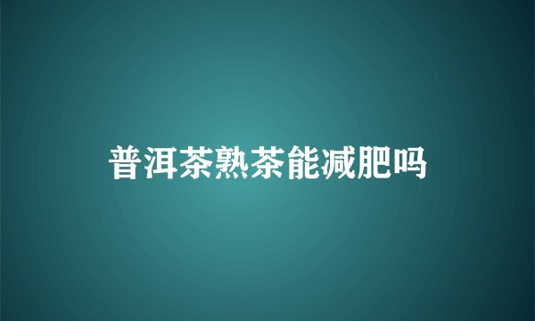普洱茶熟茶能减肥吗