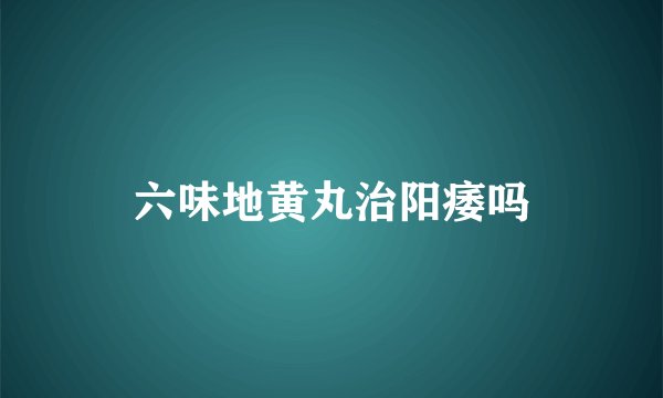 六味地黄丸治阳痿吗