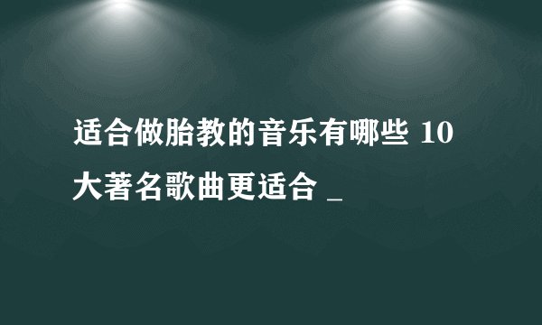 适合做胎教的音乐有哪些 10大著名歌曲更适合 _