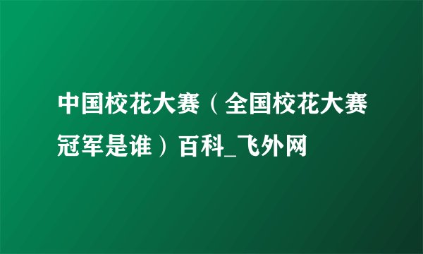 中国校花大赛（全国校花大赛冠军是谁）百科_飞外网
