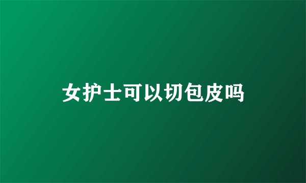女护士可以切包皮吗