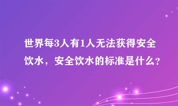 世界每3人有1人无法获得安全饮水，安全饮水的标准是什么？