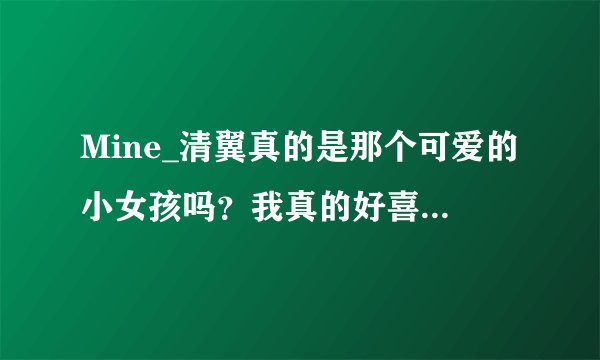 Mine_清翼真的是那个可爱的小女孩吗？我真的好喜欢她，如果是的话，她叫什么名字？