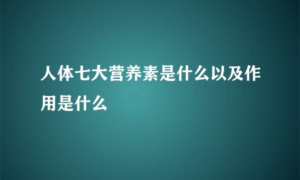 人体七大营养素是什么以及作用是什么