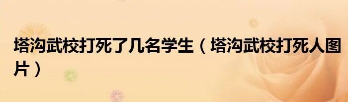 塔沟武校打死了几名学生（塔沟武校打死人图片）