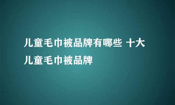 儿童毛巾被品牌有哪些 十大儿童毛巾被品牌