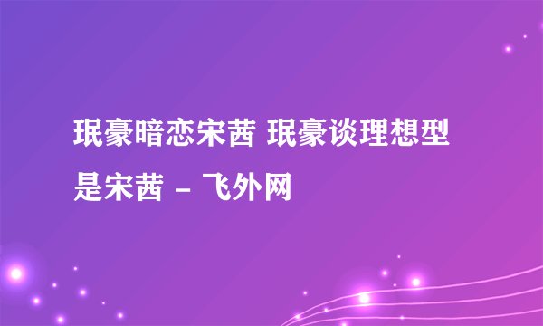 珉豪暗恋宋茜 珉豪谈理想型是宋茜 - 飞外网