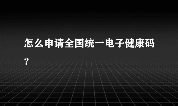 怎么申请全国统一电子健康码？