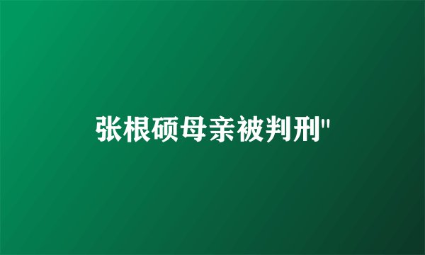 张根硕母亲被判刑