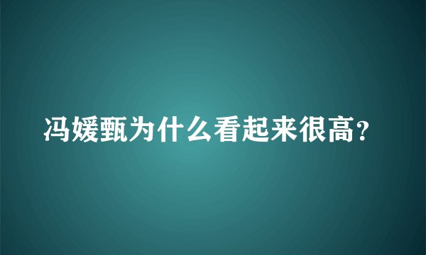 冯媛甄为什么看起来很高？