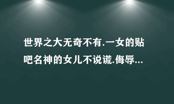 世界之大无奇不有.一女的贴吧名神的女儿不说谎.侮辱鹿晗和世勋.说世勋是她前男友.鹿晗是她男朋友.该怎么治