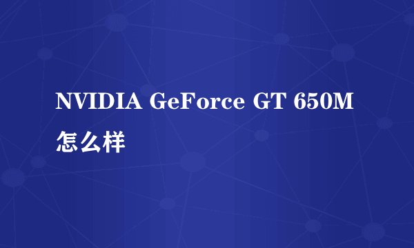 NVIDIA GeForce GT 650M怎么样