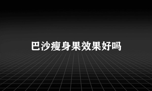 巴沙瘦身果效果好吗