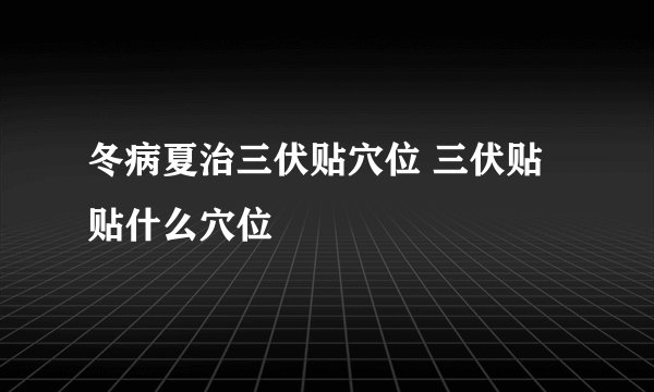 冬病夏治三伏贴穴位 三伏贴贴什么穴位