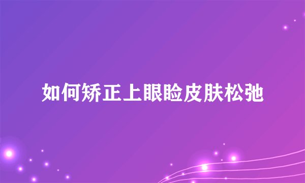 如何矫正上眼睑皮肤松弛