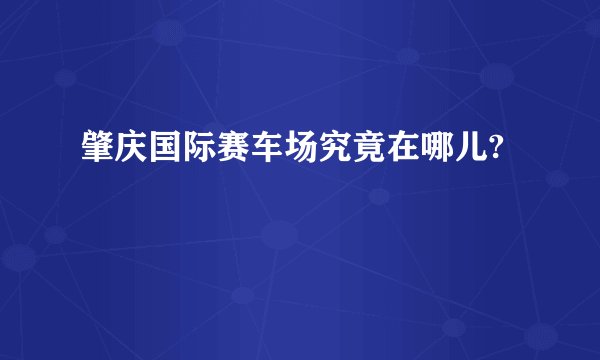 肇庆国际赛车场究竟在哪儿?