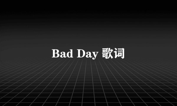 Bad Day 歌词