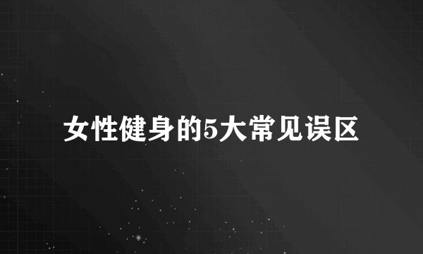 女性健身的5大常见误区