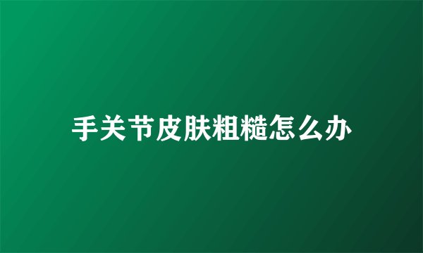 手关节皮肤粗糙怎么办