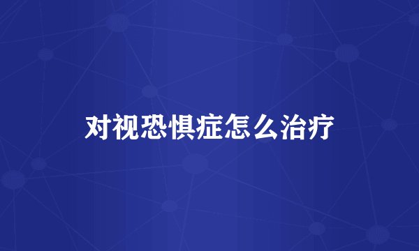 对视恐惧症怎么治疗