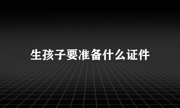 生孩子要准备什么证件