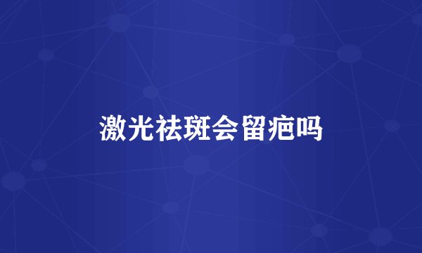 激光祛斑会留疤吗