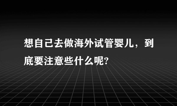 想自己去做海外试管婴儿，到底要注意些什么呢?