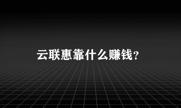 云联惠靠什么赚钱？