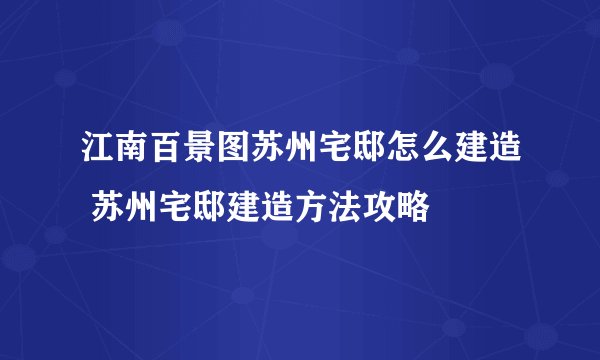 江南百景图苏州宅邸怎么建造 苏州宅邸建造方法攻略