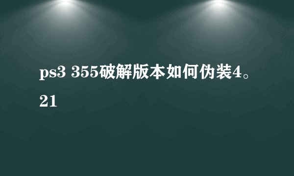 ps3 355破解版本如何伪装4。21