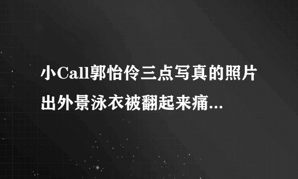 小Call郭怡伶三点写真的照片出外景泳衣被翻起来痛哭_飞外网