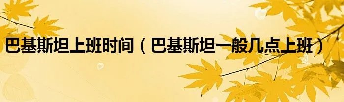 巴基斯坦上班时间（巴基斯坦一般几点上班）