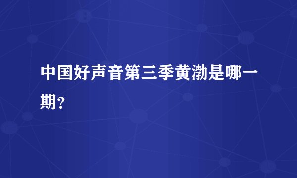 中国好声音第三季黄渤是哪一期？