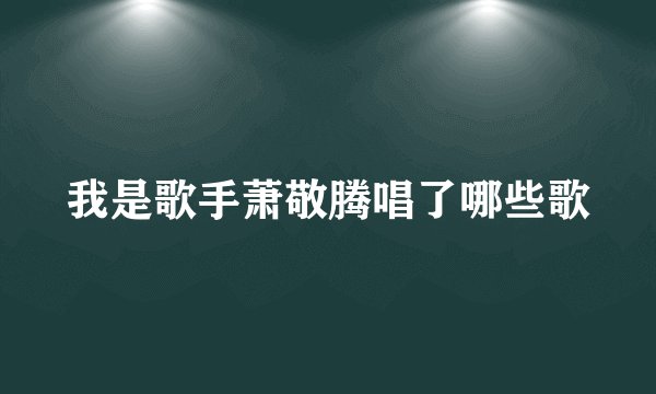 我是歌手萧敬腾唱了哪些歌