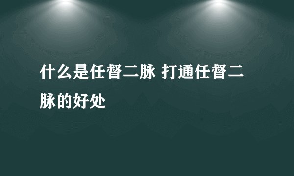 什么是任督二脉 打通任督二脉的好处