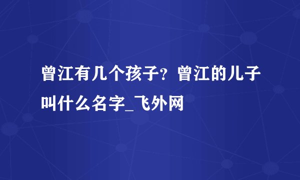 曾江有几个孩子？曾江的儿子叫什么名字_飞外网