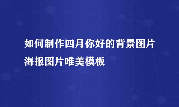 如何制作四月你好的背景图片海报图片唯美模板