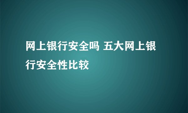 网上银行安全吗 五大网上银行安全性比较