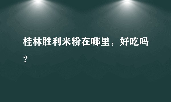 桂林胜利米粉在哪里，好吃吗？