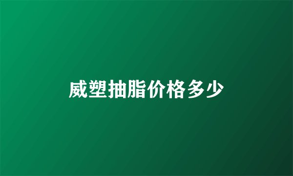 威塑抽脂价格多少
