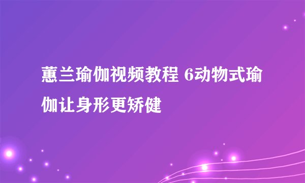 蕙兰瑜伽视频教程 6动物式瑜伽让身形更矫健