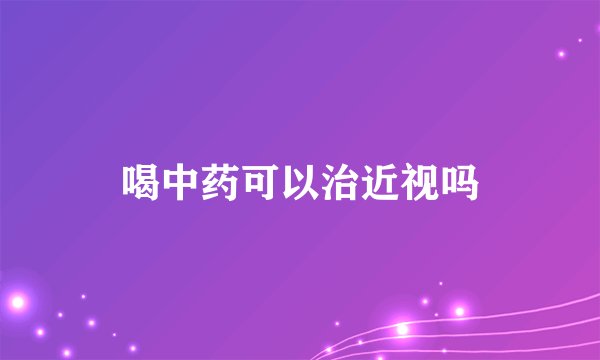 喝中药可以治近视吗