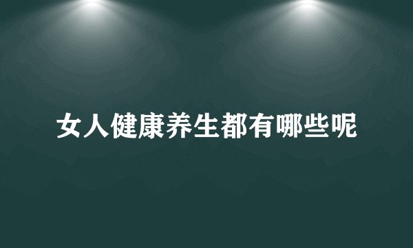 女人健康养生都有哪些呢