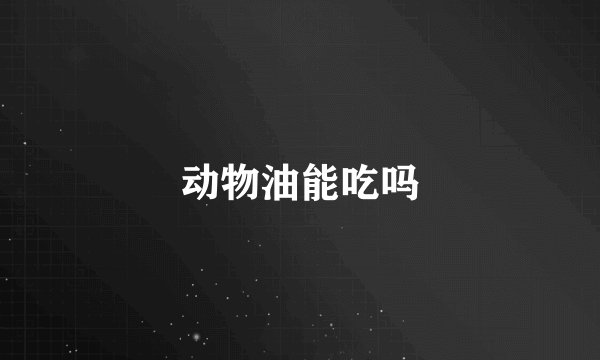 动物油能吃吗