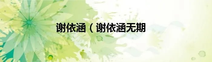 谢依涵(谢依涵无期