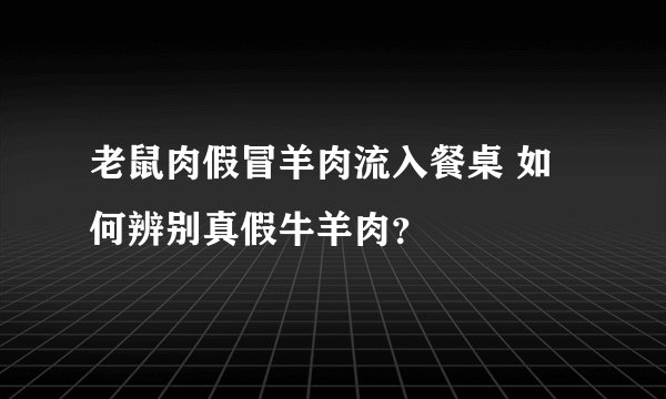 老鼠肉假冒羊肉流入餐桌 如何辨别真假牛羊肉？