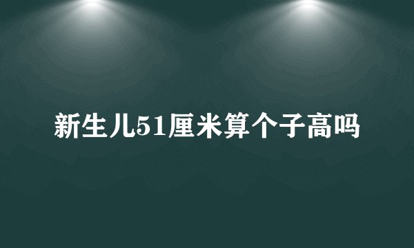 新生儿51厘米算个子高吗