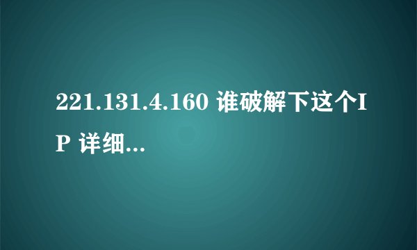 221.131.4.160 谁破解下这个IP 详细地址、谢谢、