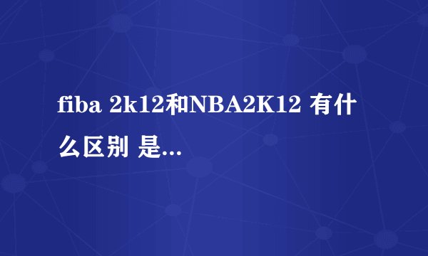fiba 2k12和NBA2K12 有什么区别 是不是同一个游戏