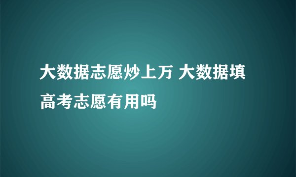 大数据志愿炒上万 大数据填高考志愿有用吗